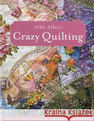 Allie Aller's Crazy Quilting: Modern Piecing & Embellishing Techniques for Joyful Stitching Allison Ann Aller 9781607051732