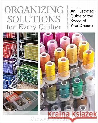 Organizing Solutions for Every Quilter: An Illustrated Guide to the Space of Your Dreams Woods, Carolyn 9781607051961 C&T Publishing