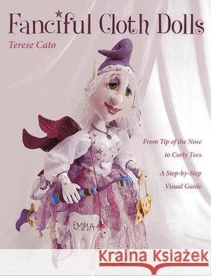 Fanciful Cloth Dolls: From Tip of the Nose to Curly Toes-Step-By-Step Visual Guide Terese Cato 9781607055525 C&T Publishing
