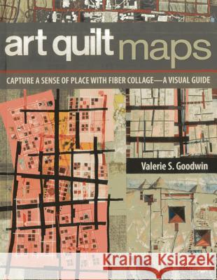 Art Quilt Maps: Capture a Sense of Place with Fiber Collage-A Visual Guide Valerie S. Goodwin 9781607056829 C&T Publishing