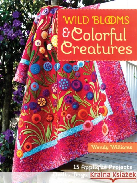 Wild Blooms & Colorful Creatures: 15 Applique Projects • Quilts, Bags, Pillows & More Wendy Williams 9781607058724 C & T Publishing