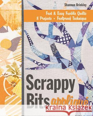 Scrappy Bits Applique: Fast & Easy Fusible Quilts, 8 Projects, Foolproof Technique [With Pattern(s)] Shannon Brinkley 9781607058809 C&T Publishing