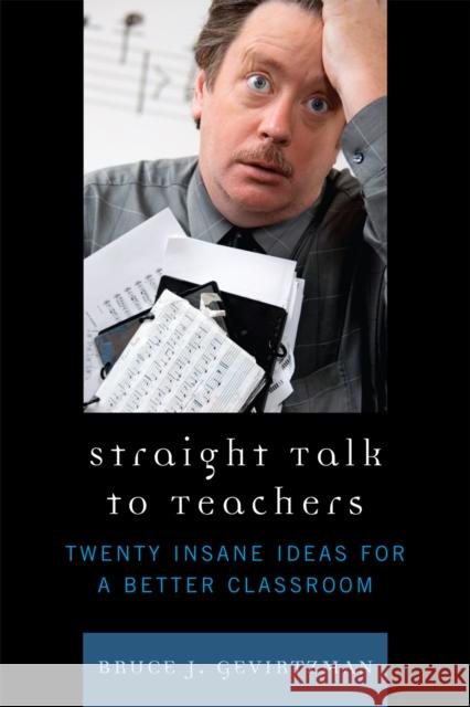 Straight Talk to Teachers: Twenty Insane Ideas for a Better Classroom Gevirtzman, Bruce J. 9781607090373 Rowman & Littlefield Education