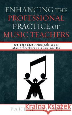 Enhancing the Professional Practice of Music Teachers: 101 Tips that Principals Want Music Teachers to Know and Do Young, Paul G. 9781607093046