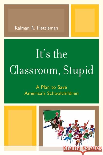 It's the Classroom, Stupid: A Plan to Save America's Schoolchildren Hettleman, Kalman R. 9781607095484 Rowman & Littlefield Education