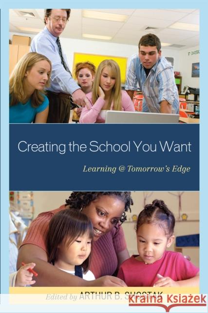 Creating the School You Want: Learning @ Tomorrow's Edge Shostak, Arthur 9781607096436