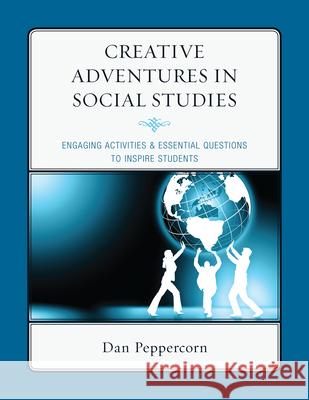 Creative Adventures in Social Studies: Engaging Activities & Essential Questions to Inspire Students Peppercorn, Daniel R. 9781607099949 Rowman & Littlefield Education