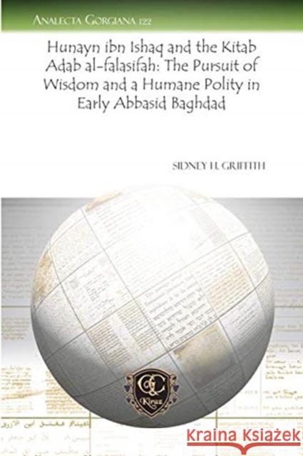 Hunayn ibn Ishaq and the Kitab Adab al-falasifah: The Pursuit of Wisdom and a Humane Polity in Early Abbasid Baghdad Sidney Griffith 9781607240433