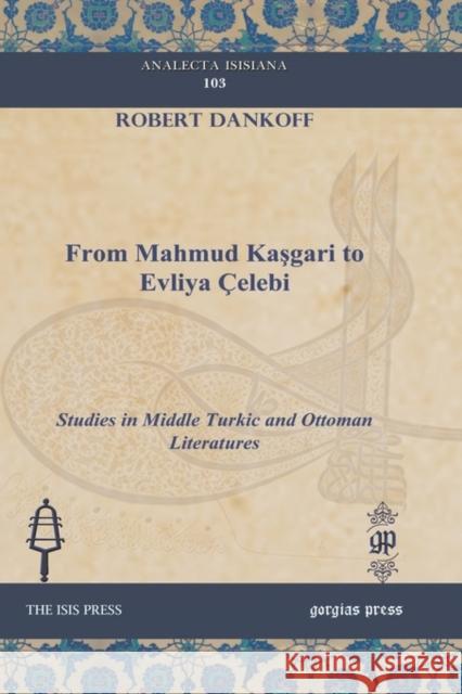 From Mahmud Kaşgari to Evliya Çelebi: Studies in Middle Turkic and Ottoman Literatures Robert Dankoff 9781607240907 Gorgias Press