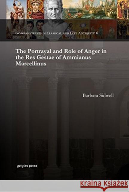 The Portrayal and Role of Anger in the Res Gestae of Ammianus Marcellinus Barbara Sidwell 9781607241287 Gorgias Press