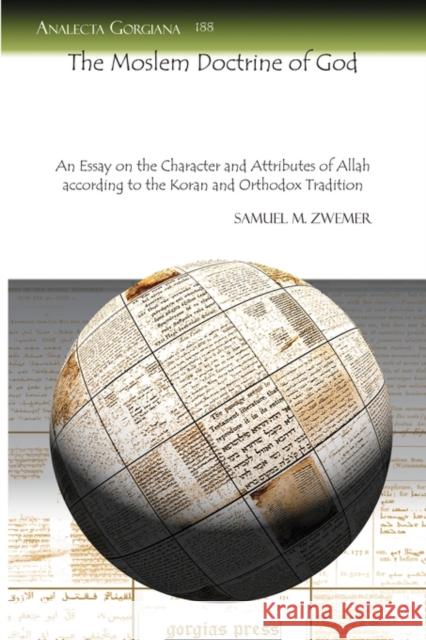 The Moslem Doctrine of God: An Essay on the Character and Attributes of Allah according to the Koran and Orthodox Tradition Samuel Zwemer 9781607242840 Gorgias Press