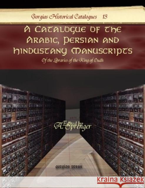 A Catalogue of the Arabic, Persian and Hindustany Manuscripts: Of the Libraries of the King of Oudh A. Sprenger 9781607243045 Gorgias Press