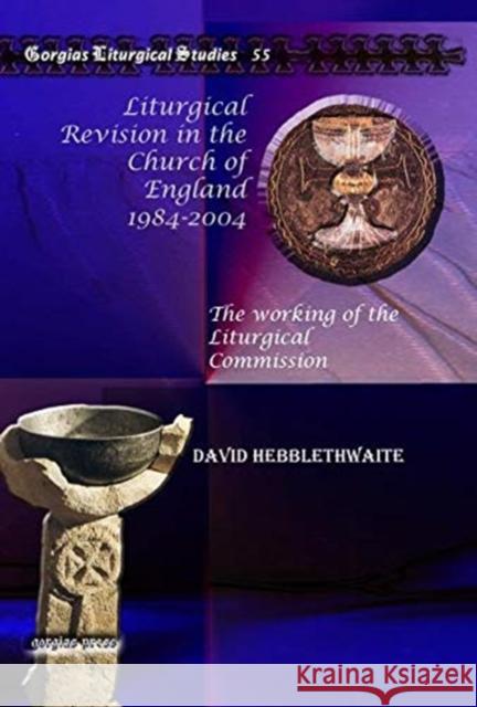 Liturgical Revision in the Church of England 1984-2004: The working of the Liturgical Commission David Hebblethwaite 9781607244066 Gorgias Press
