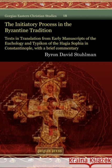 The Initiatory Process in the Byzantine Tradition: Texts in Translation from Early Manuscripts of the Euchology and Typikon of the Hagia Sophia in Constantinople, with a brief commentary Byron Stuhlman 9781607244301 Gorgias Press