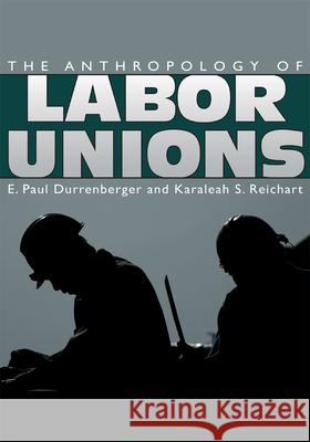 The Anthropology of Labor Unions E. Paul Durrenberger Karaleah S. Reichart 9781607321842 Univeristy Press of Colorado