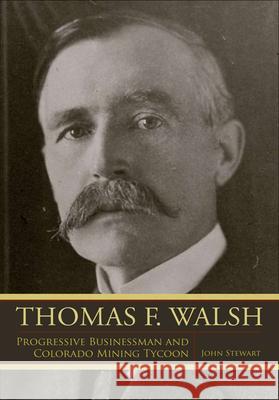 Thomas F. Walsh: Progressive Businessman and Colorado Mining Tycoon Stewart, John 9781607321873 Univeristy Press of Colorado