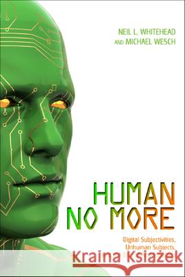 Human No More: Digital Subjectivities, Unhuman Subjects, and the End of Anthropology Whitehead, Neil L. 9781607321897