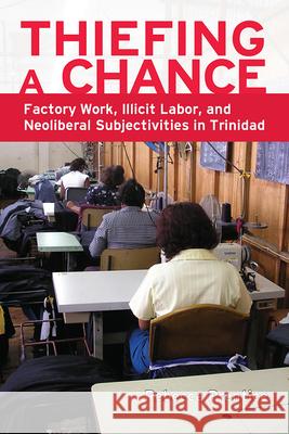 Thiefing a Chance: Factory Work, Illicit Labor, and Neoliberal Subjectivities in Trinidad Rebecca Prentice 9781607323723