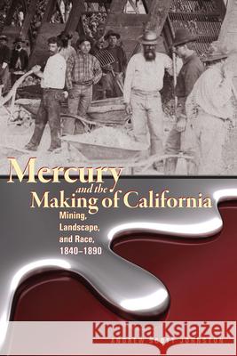 Mercury and the Making of California: Mining, Landscape, and Race, 1840-1890 Andrew Scott Johnston 9781607324621 University Press of Colorado