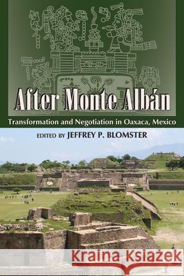 After Monte Albán: Transformation and Negotiation in Oaxaca, Mexico Blomster, Jeffrey P. 9781607325970 University Press of Colorado