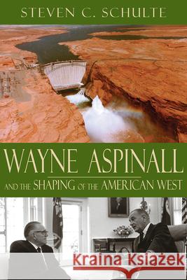 Wayne Aspinall and the Shaping of the American West Steven C. Schulte 9781607326281 University Press of Colorado