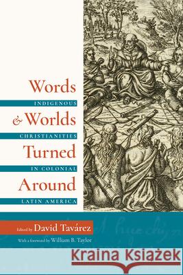 Words and Worlds Turned Around: Indigenous Christianities in Colonial Latin America David Tavarez William Taylor 9781607326830