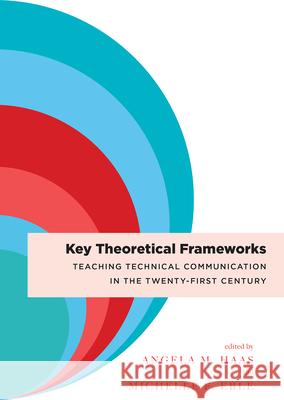 Key Theoretical Frameworks: Teaching Technical Communication in the Twenty-First Century Angela M. Haas Michelle F. Eble 9781607327578 Utah State University Press