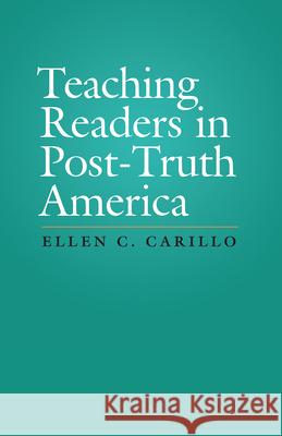 Teaching Readers in Post-Truth America Ellen C. Carillo 9781607327905 Utah State University Press