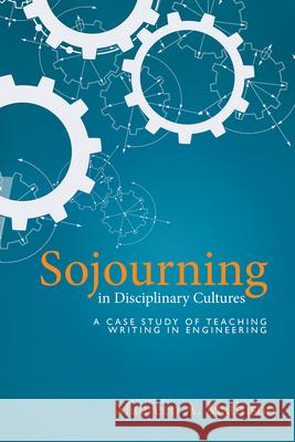 Sojourning in Disciplinary Cultures: A Case Study of Teaching Writing in Engineering Maureen Mathison 9781607328025 Utah State University Press