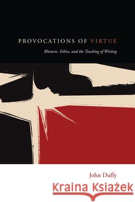 Provocations of Virtue: Rhetoric, Ethics, and the Teaching of Writing John Duffy 9781607328261