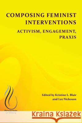 Composing Feminist Interventions: Activism, Engagement, Praxis Kristine L. Blair Lee Nickoson 9781607328650 CSU Open Press