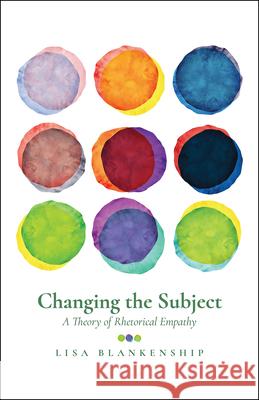 Changing the Subject: A Theory of Rhetorical Empathy Lisa Blankenship 9781607329091