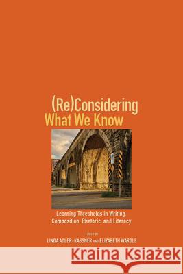 (Re)Considering What We Know: Learning Thresholds in Writing, Composition, Rhetoric, and Literacy Adler-Kassner, Linda 9781607329312 Utah State University Press