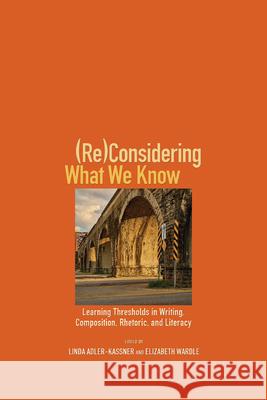 (Re)Considering What We Know: Learning Thresholds in Writing, Composition, Rhetoric, and Literacy Adler-Kassner, Linda 9781607329312