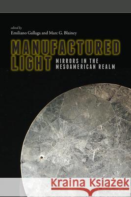 Manufactured Light: Mirrors in the Mesoamerican Realm Emiliano Gallaga Marc G. Blainey 9781607329381 University Press of Colorado