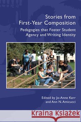 Stories from First-Year Composition: Fyc Pedagogies That Foster Student Writing Identity and Agency Jo-Anne Kerr Jo-Anne Kerr Ann N. Amicucci 9781607329800