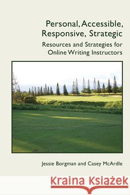 Personal, Accessible, Responsive, Strategic: Resources and Strategies for Online Writing Instructors Jessie Borgman Casey McArdle 9781607329817