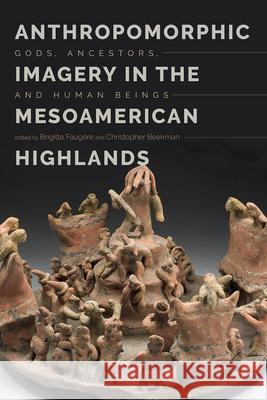 Anthropomorphic Imagery in the Mesoamerican Highlands: Gods, Ancestors, and Human Beings Brigitte Faugere Christopher Beekman 9781607329947 University Press of Colorado