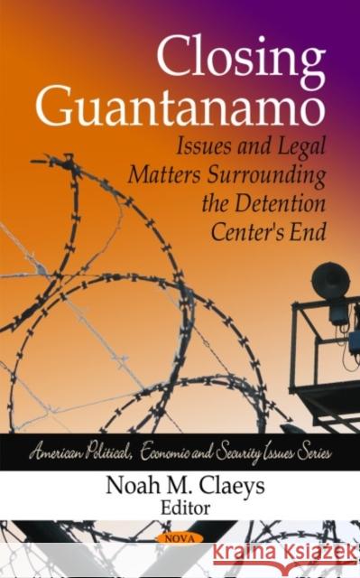 Closing Guantanamo: Issues & Legal Matters Surrounding the Detention Centers End Noah M Claeys 9781607415114 Nova Science Publishers Inc