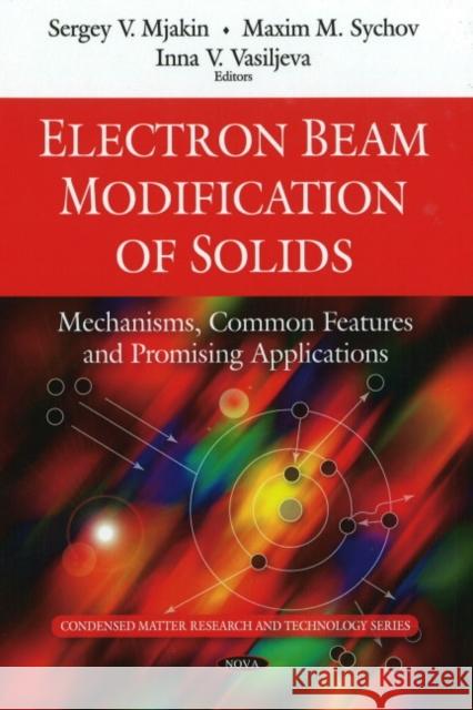 Electron Beam Modification of Solids: Mechanisms, Common Features & Promising Applications Sergey V Mjakin, Maxim M Sychov, Inna V Vasiljeva 9781607417804 Nova Science Publishers Inc