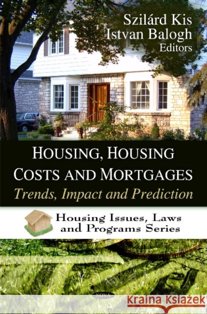 Housing, Housing Costs & Mortgages: Trends, Impact & Prediction Szilárd Kis, Istvan Balogh 9781607418139 Nova Science Publishers Inc