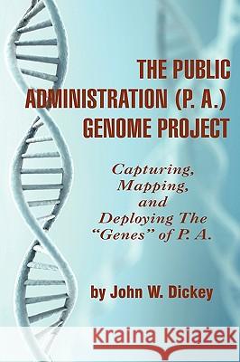 THE PUBLIC ADMINISTRATION (P. A.) GENOME PROJECT Capturing, Mapping, and Deploying the Genes of P. A. (PB) Dickey, John W. 9781607522126