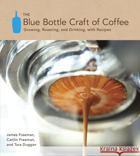 The Blue Bottle Craft of Coffee: Growing, Roasting, and Drinking, with Recipes Freeman, James 9781607741183 Random House USA Inc