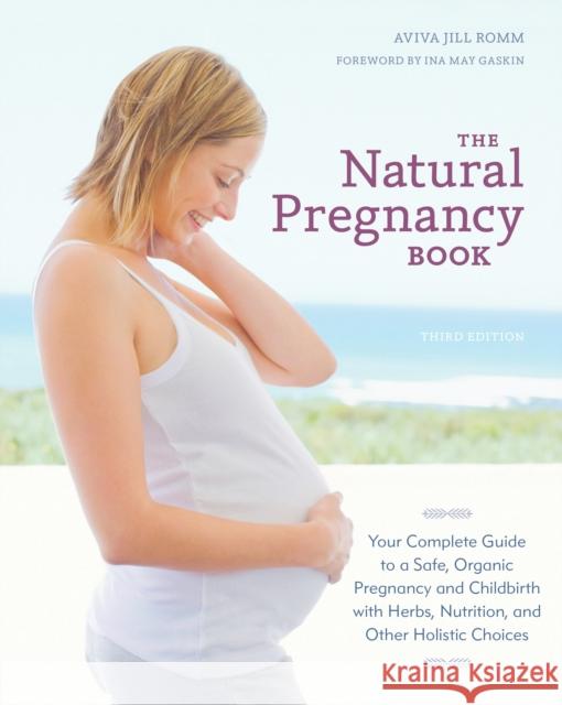 The Natural Pregnancy Book: Your Complete Guide to a Safe, Organic Pregnancy and Childbirth with Herbs, Nutrition, and Other Holistic Choices Romm, Aviva Jill 9781607744481 Ten Speed Press