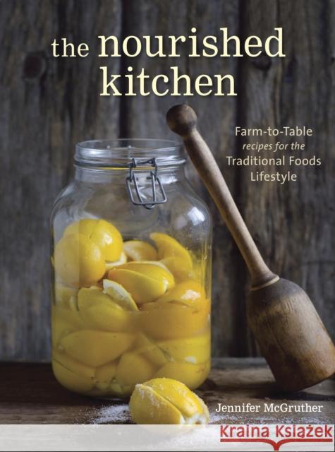 The Nourished Kitchen: Farm-to-Table Recipes for the Traditional Foods Lifestyle Featuring Bone Broths, Fermented Vegetables, Grass-Fed Meats, Wholesome Fats, Raw Dairy, and Kombuchas Jennifer McGruther 9781607744689 Ten Speed Press