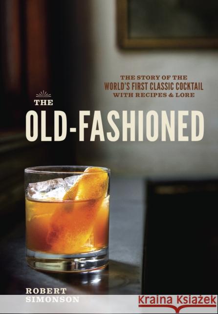 The Old-Fashioned: The Story of the World's First Classic Cocktail, with Recipes and Lore Simonson, Robert 9781607745358 Ten Speed Press