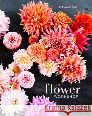 The Flower Workshop: Lessons in Arranging Blooms, Branches, Fruits, and Foraged Materials Ariella Chezar Julie Michaels 9781607747659 Ten Speed Press