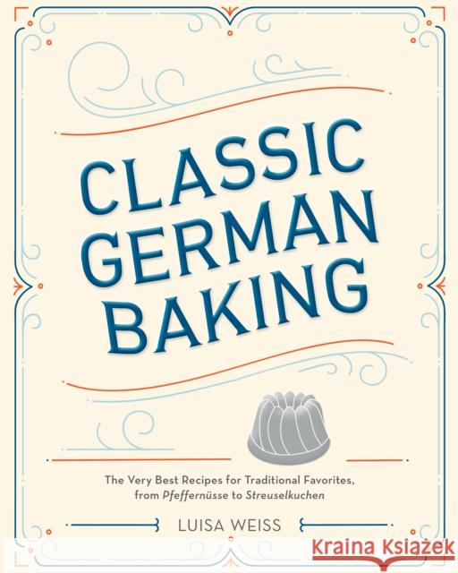 Classic German Baking: The Very Best Recipes for Traditional Favorites, from Pfeffernüsse to Streuselkuchen Weiss, Luisa 9781607748250 Ten Speed Press