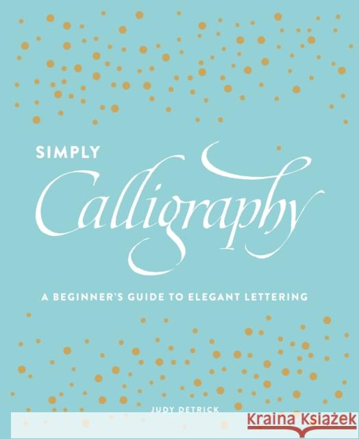 Simply Calligraphy: A Beginner's Guide to Elegant Lettering Judy Detrick 9781607748564 Watson-Guptill Publications