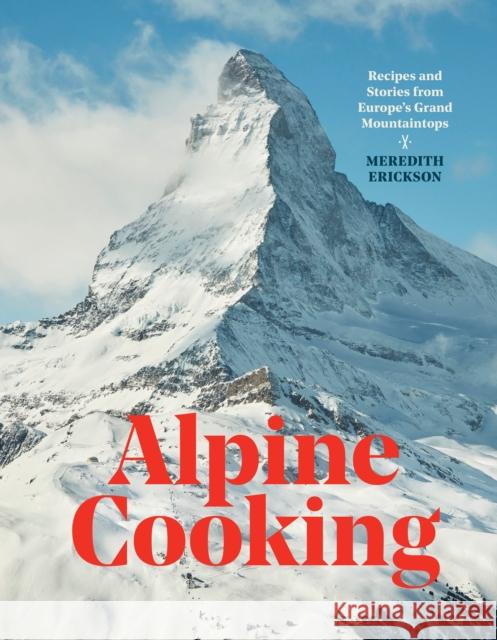 Alpine Cooking: Recipes and Stories from Europe's Grand Mountaintops Meredith Erickson 9781607748748